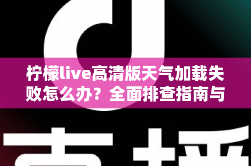 柠檬live高清版天气加载失败怎么办？全面排查指南与实用解决方案大公开
