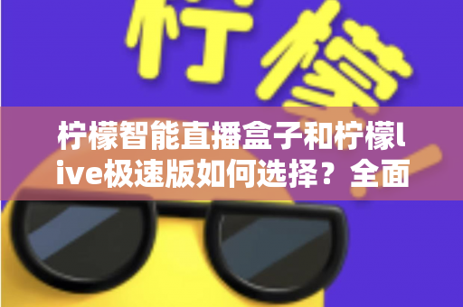 柠檬智能直播盒子和柠檬live极速版如何选择?全面对比分析与选购指南 柠檬智能直播盒子和柠檬live极速版如何选择?全面对比分析与选购指南