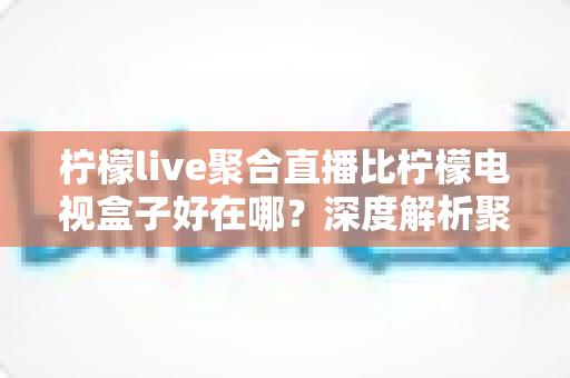 柠檬live聚合直播比柠檬电视盒子好在哪?深度解析聚合直播软件的核心优势与选购指南 柠檬live聚合直播比柠檬电视盒子好在哪?深度解析聚合直播软件的核心优势与选购指南