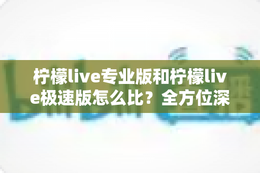 柠檬live专业版和柠檬live极速版怎么比？全方位深度解析助你选对版本