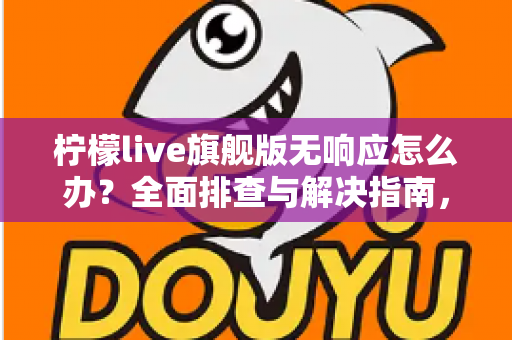 柠檬live旗舰版无响应怎么办？全面排查与解决指南，轻松恢复流畅直播体验