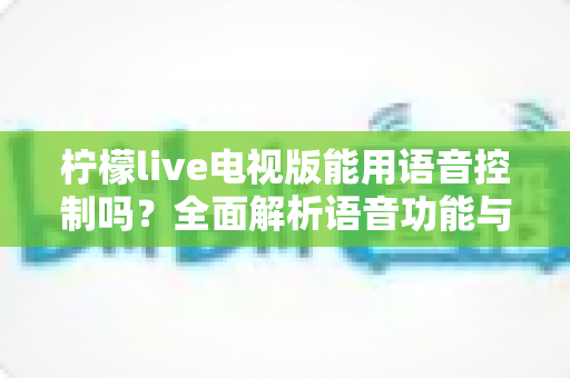 柠檬live电视版能用语音控制吗?全面解析语音功能与实用操作指南 柠檬live电视版能用语音控制吗?全面解析语音功能与实用操作指南