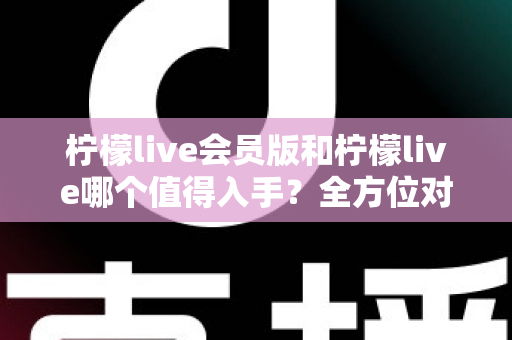 柠檬live会员版和柠檬live哪个值得入手？全方位对比分析与购买指南