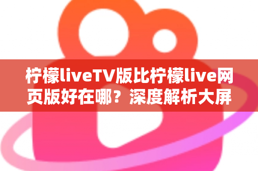 柠檬liveTV版比柠檬live网页版好在哪？深度解析大屏观影体验的全面升级