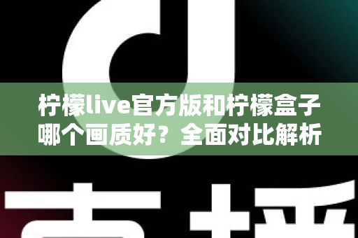 柠檬live官方版和柠檬盒子哪个画质好?全面对比解析,帮你选出更清晰的观影选择 柠檬live官方版和柠檬盒子哪个画质好?全面对比解析,帮你选出更清晰的观影选择