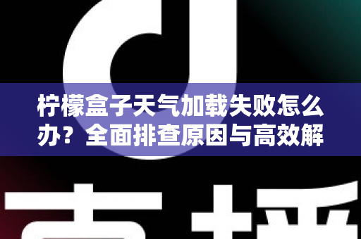 柠檬盒子天气加载失败怎么办？全面排查原因与高效解决方法一文读懂