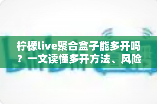 柠檬live聚合盒子能多开吗？一文读懂多开方法、风险与实用技巧