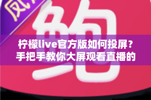 柠檬live官方版如何投屏?手把手教你大屏观看直播的完整攻略 柠檬live官方版如何投屏?手把手教你大屏观看直播的完整攻略