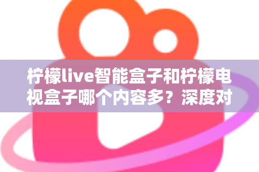 柠檬live智能盒子和柠檬电视盒子哪个内容多?深度对比帮你选对不选贵 柠檬live智能盒子和柠檬电视盒子哪个内容多?深度对比帮你选对不选贵