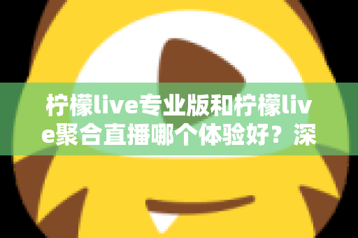 柠檬live专业版和柠檬live聚合直播哪个体验好?深度对比帮你选出最适合的直播工具 柠檬live专业版和柠檬live聚合直播哪个体验好?深度对比帮你选出最适合的直播工具