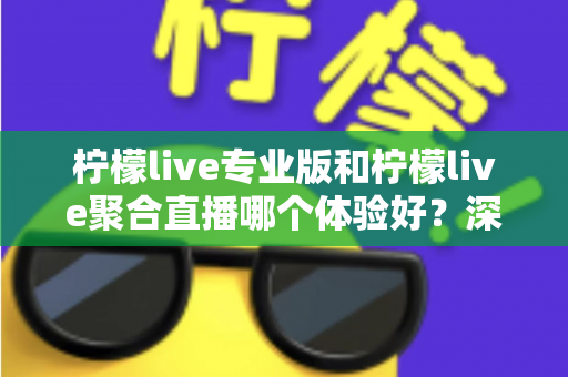 柠檬live专业版和柠檬live聚合直播哪个体验好？深度对比帮你选出最适合的直播工具