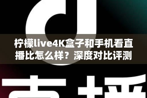 柠檬live4K盒子和手机看直播比怎么样？深度对比评测帮你选对观影方式