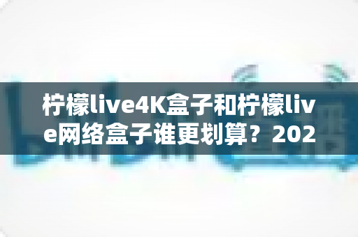 柠檬live4K盒子和柠檬live网络盒子谁更划算?2025年最全选购对比指南帮你省钱不踩坑 柠檬live4K盒子和柠檬live网络盒子谁更划算?2025年最全选购对比指南帮你省钱不踩坑