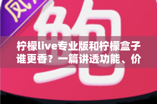 柠檬live专业版和柠檬盒子谁更香？一篇讲透功能、价格与适用场景的深度对比指南