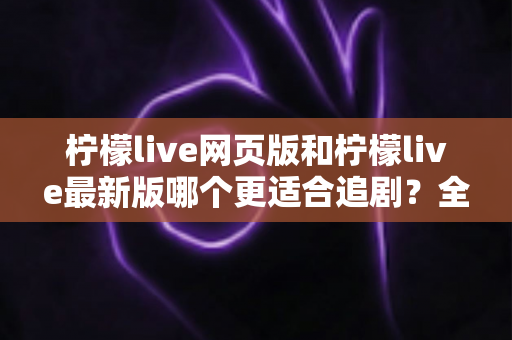 柠檬live网页版和柠檬live最新版哪个更适合追剧?全方位对比助你找到最佳观影方案 柠檬live网页版和柠檬live最新版哪个更适合追剧?全方位对比助你找到最佳观影方案