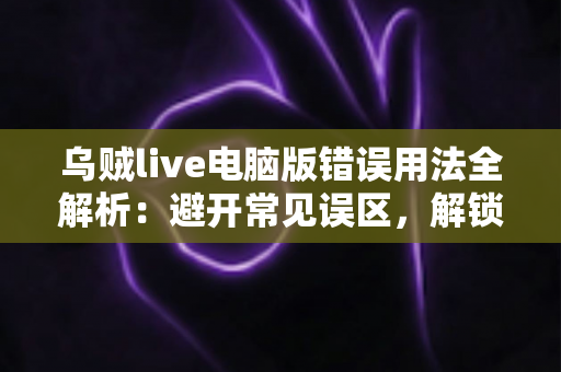 乌贼live电脑版错误用法全解析：避开常见误区，解锁安全流畅的直播新体验