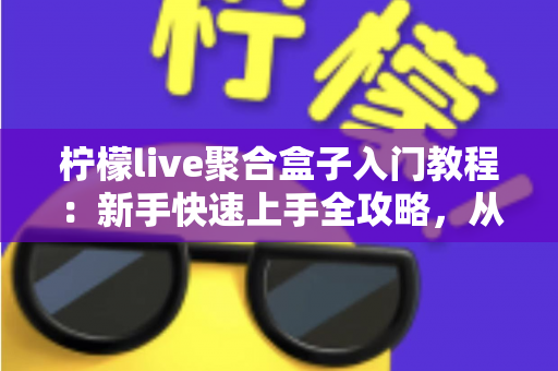 柠檬live聚合盒子入门教程：新手快速上手全攻略，从安装到精通一步到位
