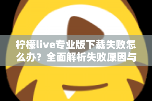 柠檬live专业版下载失败怎么办?全面解析失败原因与高效解决方法指南 柠檬live专业版下载失败怎么办?全面解析失败原因与高效解决方法指南