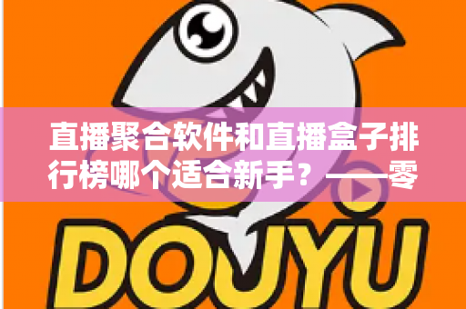 直播聚合软件和直播盒子排行榜哪个适合新手？——零基础用户的一站式入门选择指南