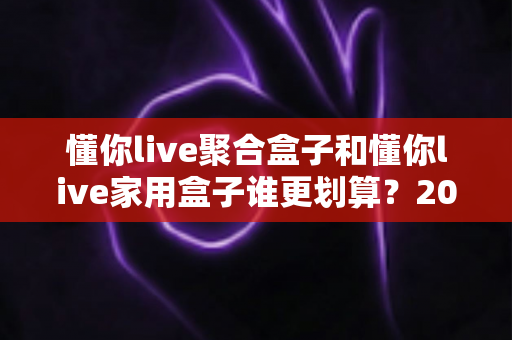 懂你live聚合盒子和懂你live家用盒子谁更划算?2025最新选购指南与深度对比分析 懂你live聚合盒子和懂你live家用盒子谁更划算?2025最新选购指南与深度对比分析
