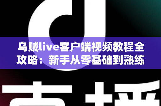 乌贼live客户端视频教程全攻略：新手从零基础到熟练操作的完整学习指南