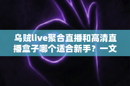 乌贼live聚合直播和高清直播盒子哪个适合新手?一文读懂两者差异与选择思路 乌贼live聚合直播和高清直播盒子哪个适合新手?一文读懂两者差异与选择思路