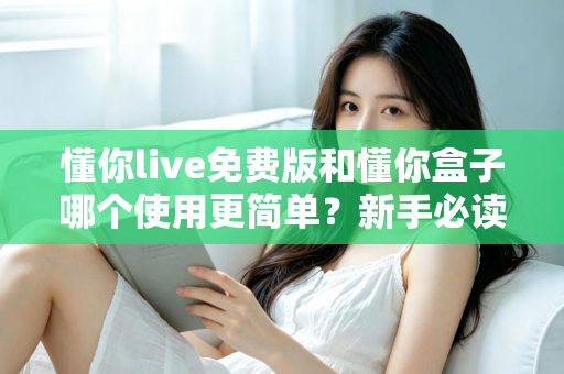 懂你live免费版和懂你盒子哪个使用更简单?新手必读的全方位上手体验对比指南 懂你live免费版和懂你盒子哪个使用更简单?新手必读的全方位上手体验对比指南