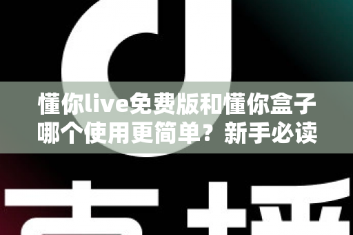 懂你live免费版和懂你盒子哪个使用更简单?新手必读的全方位上手体验对比指南 懂你live免费版和懂你盒子哪个使用更简单?新手必读的全方位上手体验对比指南