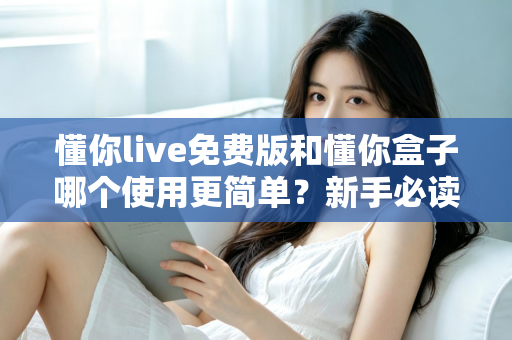 懂你live免费版和懂你盒子哪个使用更简单？新手必读的全方位上手体验对比指南