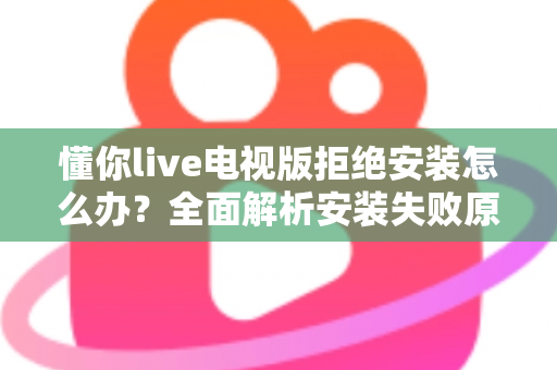 懂你live电视版拒绝安装怎么办？全面解析安装失败原因与实用解决方法指南