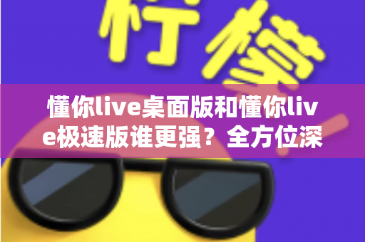 懂你live桌面版和懂你live极速版谁更强?全方位深度对比评测助你精准选择 懂你live桌面版和懂你live极速版谁更强?全方位深度对比评测助你精准选择