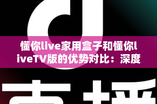 懂你live家用盒子和懂你liveTV版的优势对比:深度解析两者差异,帮你选出最适合自己的观影方案 懂你live家用盒子和懂你liveTV版的优势对比:深度解析两者差异,帮你选出最适合自己的观影方案