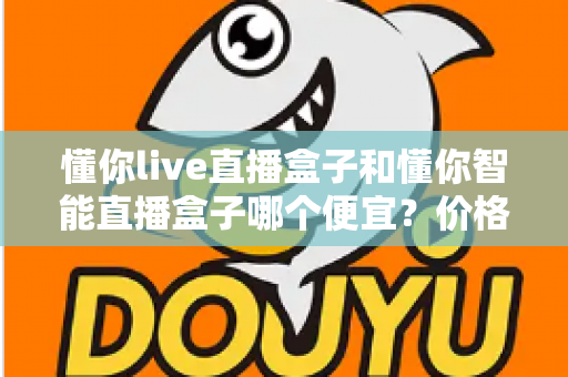 懂你live直播盒子和懂你智能直播盒子哪个便宜？价格与性价比深度对比全解析