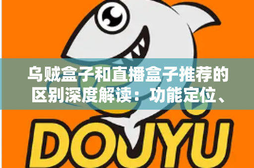 乌贼盒子和直播盒子推荐的区别深度解读:功能定位、内容资源与使用体验全方位对比,帮你选对大屏观影利器 乌贼盒子和直播盒子推荐的区别深度解读:功能定位、内容资源与使用体验全方位对比,帮你选对大屏观影利器