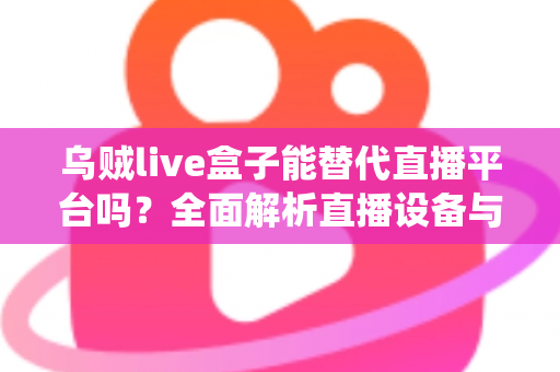 乌贼live盒子能替代直播平台吗?全面解析直播设备与传统平台的真实关系与使用价值 乌贼live盒子能替代直播平台吗?全面解析直播设备与传统平台的真实关系与使用价值