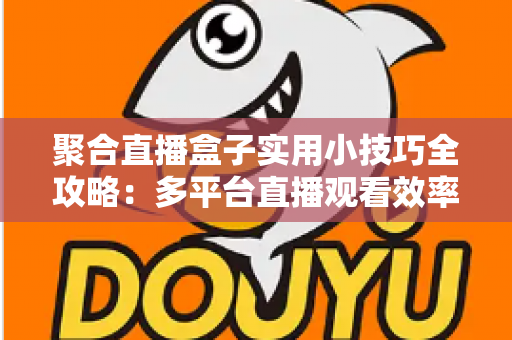 聚合直播盒子实用小技巧全攻略：多平台直播观看效率翻倍的必备指南