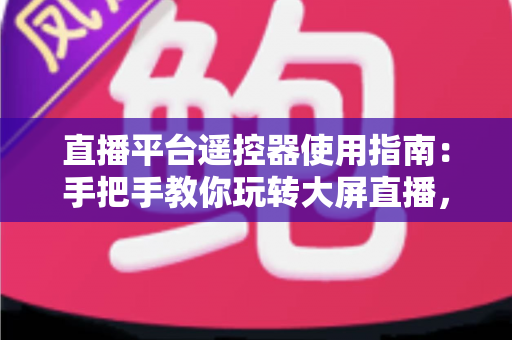 直播平台遥控器使用指南:手把手教你玩转大屏直播,轻松提升观看体验 直播平台遥控器使用指南:手把手教你玩转大屏直播,轻松提升观看体验