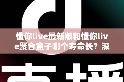 懂你live最新版和懂你live聚合盒子哪个寿命长？深度解析使用寿命差异与实用选购指南