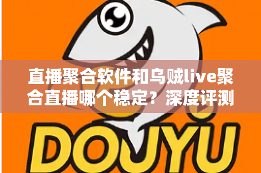 直播聚合软件和乌贼live聚合直播哪个稳定？深度评测帮你找到最稳的观影利器
