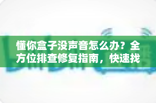 懂你盒子没声音怎么办？全方位排查修复指南，快速找回清晰音效