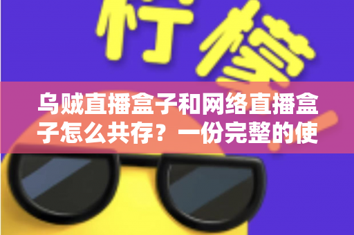乌贼直播盒子和网络直播盒子怎么共存？一份完整的使用与配置指南