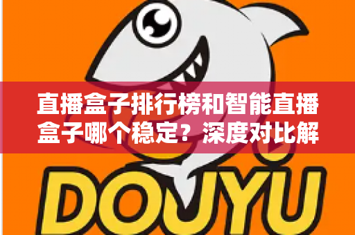 直播盒子排行榜和智能直播盒子哪个稳定？深度对比解析与权威选购指南