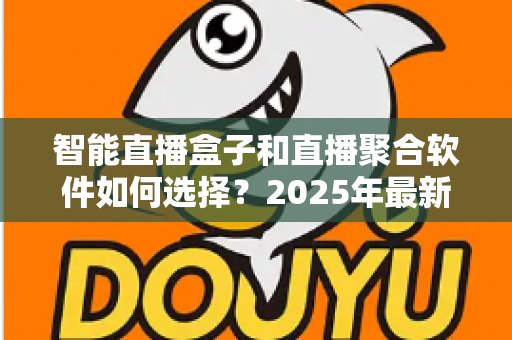 智能直播盒子和直播聚合软件如何选择？2025年最新选购指南与避坑攻略