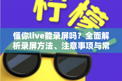 懂你live能录屏吗？全面解析录屏方法、注意事项与常见问题