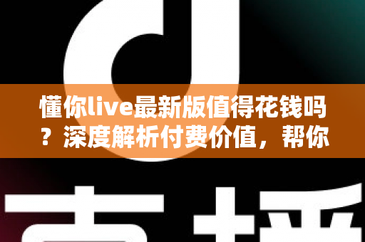 懂你live最新版值得花钱吗？深度解析付费价值，帮你做出明智决定
