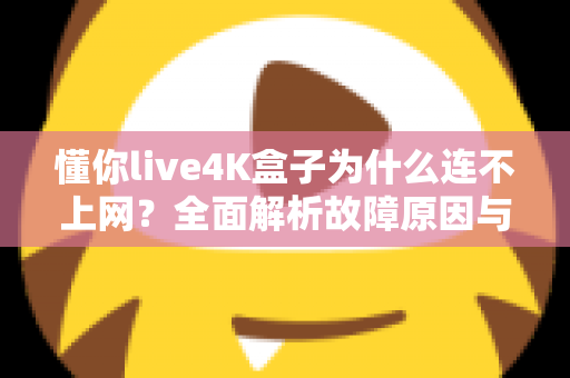 懂你live4K盒子为什么连不上网？全面解析故障原因与实用解决方案