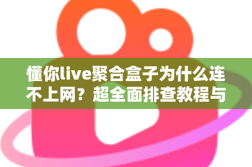 懂你live聚合盒子为什么连不上网？超全面排查教程与快速解决指南，让你轻松恢复观影体验