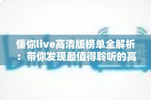 懂你live高清版榜单全解析：带你发现最值得聆听的高清现场音乐精选