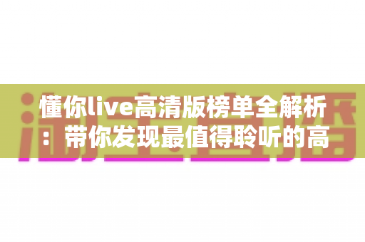 懂你live高清版榜单全解析：带你发现最值得聆听的高清现场音乐精选