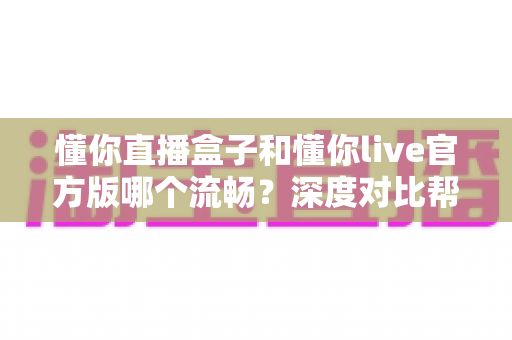 懂你直播盒子和懂你live官方版哪个流畅？深度对比帮你找到最适合的观看方式